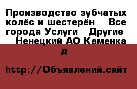 Производство зубчатых колёс и шестерён. - Все города Услуги » Другие   . Ненецкий АО,Каменка д.